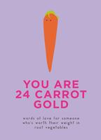 You Are 24 Carrot Gold: Words of Love for Someone Who's Worth Their Weight in Root Vegetables