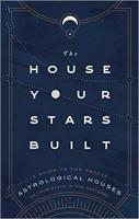 The House Your Stars Built: A Guide to the Twelve Astrological Houses and Your Place in the Universe