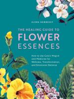 The Healing Guide to Flower Essences: How to Use Gaia's Magick and Medicine for Wellness, Transformation and Emotional Balance