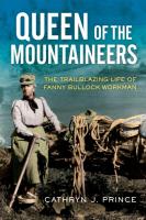 Queen of the Mountaineers: The Trailblazing Life of Fanny Bullock Workman