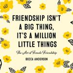 Friendship Isn't A Big Thing, It's A Million Little Things: The Art of Female Friendship