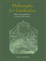 Philosophy for Gardeners: Ideas and Paradoxes to Ponder in the Garden