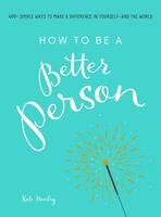 How to Be a Better Person: 400+ Simple Ways to Make a Difference in Yourself - And the World