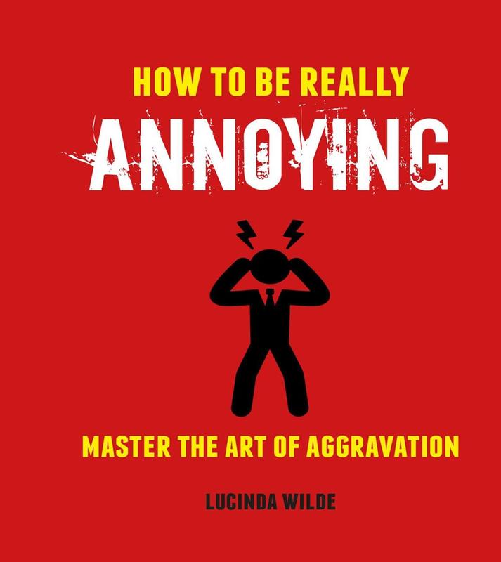 How to Be Really Annoying: Master the Art of Aggravation