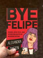 Bye Felipe: Disses, Dick Pics, and Other Delights of Modern Dating