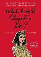 What Would Cleopatra Do?: Life Lessons from 50 of History's Most Extraordinary Women