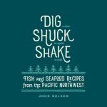 Dig, Shuck, Shake: Fish & Seafood Recipes from the Pacific Northwest