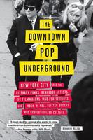 The Downtown Pop Underground: New York City and the Literary Punks, Renegade Artists, DIY Filmmakers, Mad Playwrights, and Rock 'n' Roll Glitter Queens Who Revolutionized Culture