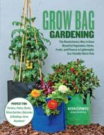 Grow Bag Gardening: The Revolutionary Way to Grow Bountiful Vegetables, Herbs, Fruits, and Flowers in Lightweight, Eco-friendly Fabric Pots