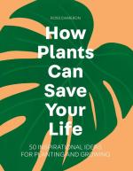 How Plants Can Save Your Life: 50 Inspirational Ideas for Planting and Growing