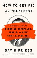 How to Get Rid of a President: History's Guide to Removing Unpopular, Unable, or Unfit Chief Executives