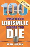 100 Things to Do In Louisville Before You Die, 2nd Ed.