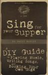 Sing for Your Supper: A DIY Guide to Playing Music, Writing Songs, and Booking Your Own Gigs