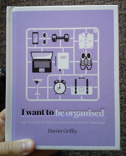 I Want to Be Organized: How to De-Clutter Your Life, Manage Your Time & Get Things Done