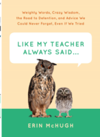 Like My Teacher Always Said . . .: Weighty Words, Crazy Wisdom, the Road to Detention, and Advice We Could Never Forget, Even If We Tried