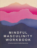 Mindful Masculinity Workbook: A Practical Guide To Healthier Masculinity