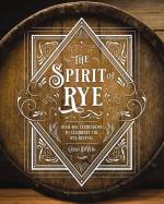 The Spirit of Rye: Over 300 Expressions to Celebrate the Rye Revival