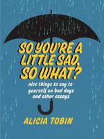 So You're a Little Sad, So What?: Nice Things to Say to Yourself on Bad Days and Other Essays