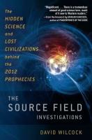 The Source Field Investigations: The Hidden Science and Lost Civilizations Behind the 2012 Prophecies