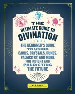 The Ultimate Guide to Divination: The Beginner's Guide to Using Cards, Crystals, Runes, Palmistry, and More for Insight and Predicting the Future