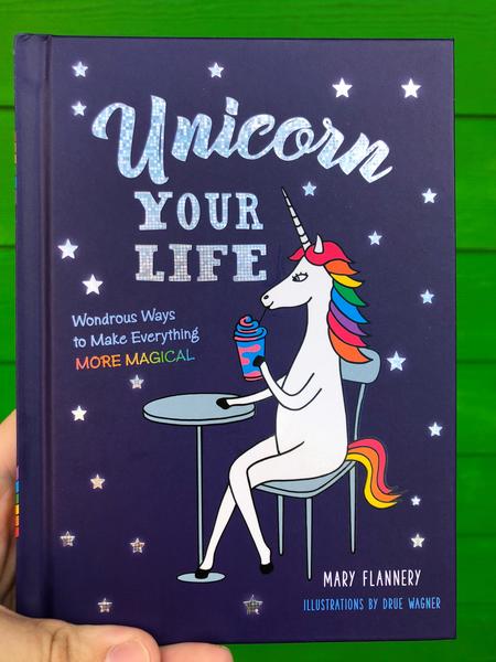 Unicorn Your Life: Wondrous Ways to Make Everything More Magical