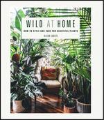 Wild at Home: How to Style and Care for Beautiful Plants