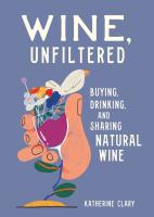 Wine, Unfiltered : Buying, Drinking, and Sharing Natural Wine