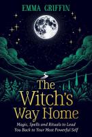 The Witch's Way Home: Magic, Spells, and Rituals to Lead You Back to Your Most Powerful Self