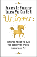 Always Be Yourself, Unless You Can Be a Unicorn: Inspiration to Help You Blaze Your Own Glittery, Sparkly, Rainbow-Filled Path